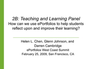 2B: Teaching and Learning Panel How can we use ePortfolios to help students reflect upon and improve their learning? Helen L. Chen, Glenn Johnson, and  Darren Cambridge ePortfolios West Coast Summit February 25, 2009, San Francisco, CA 