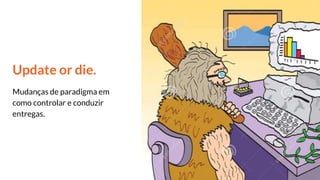 Update or die.
Mudanças de paradigma em
como controlar e conduzir
entregas.
 