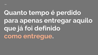 Quanto tempo é perdido
para apenas entregar aquilo
que já foi definido
como entregue.
 