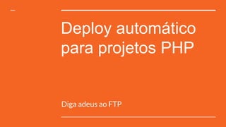 Deploy automático
para projetos PHP
Diga adeus ao FTP
 
