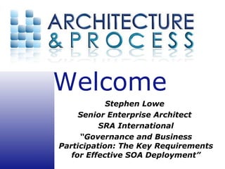 Stephen Lowe  Senior Enterprise Architect  SRA International “ Governance and Business Participation: The Key Requirements for Effective SOA Deployment” 