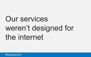 Our services
weren’t designed for
the internet
@louisedowne
 
