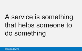A service is something
that helps someone to
do something
@louisedowne
 