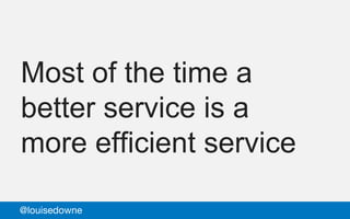 Most of the time a
better service is a
more efficient service
@louisedowne
 