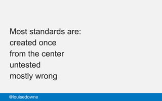 Most standards are:
created once
from the center
untested
mostly wrong
@louisedowne
 
