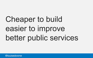 Cheaper to build
easier to improve
better public services
@louisedowne
 