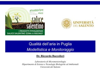 Qualità dell’aria in Puglia
Modellistica e Monitoraggio
Dr. Riccardo Buccolieri
Laboratorio di Micrometeorologia
Dipartimento di Scienze e Tecnologie Biologiche ed Ambientali
Università del Salento
 