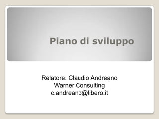 Piano di sviluppo



Relatore: Claudio Andreano
    Warner Consulting
   c.andreano@libero.it
 
