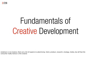 2/28




                   Fundamentals of
                 Creative Development

Emphasis is on creative, there are a lot of aspects to advertising: client, product, research, strategy, media, but all that the
consumer really notices is the creative
 
