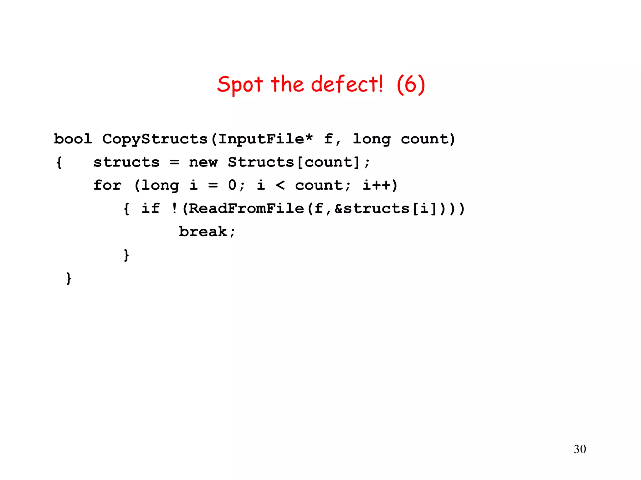 S Spot the defect! (6) b bool CopyStructs(InputFile* f, long count) { structs = new Structs[count]; f for (long i = 0; i < count; i++) { if !(ReadFromFile(f,&structs[i]))) break; } } 30 