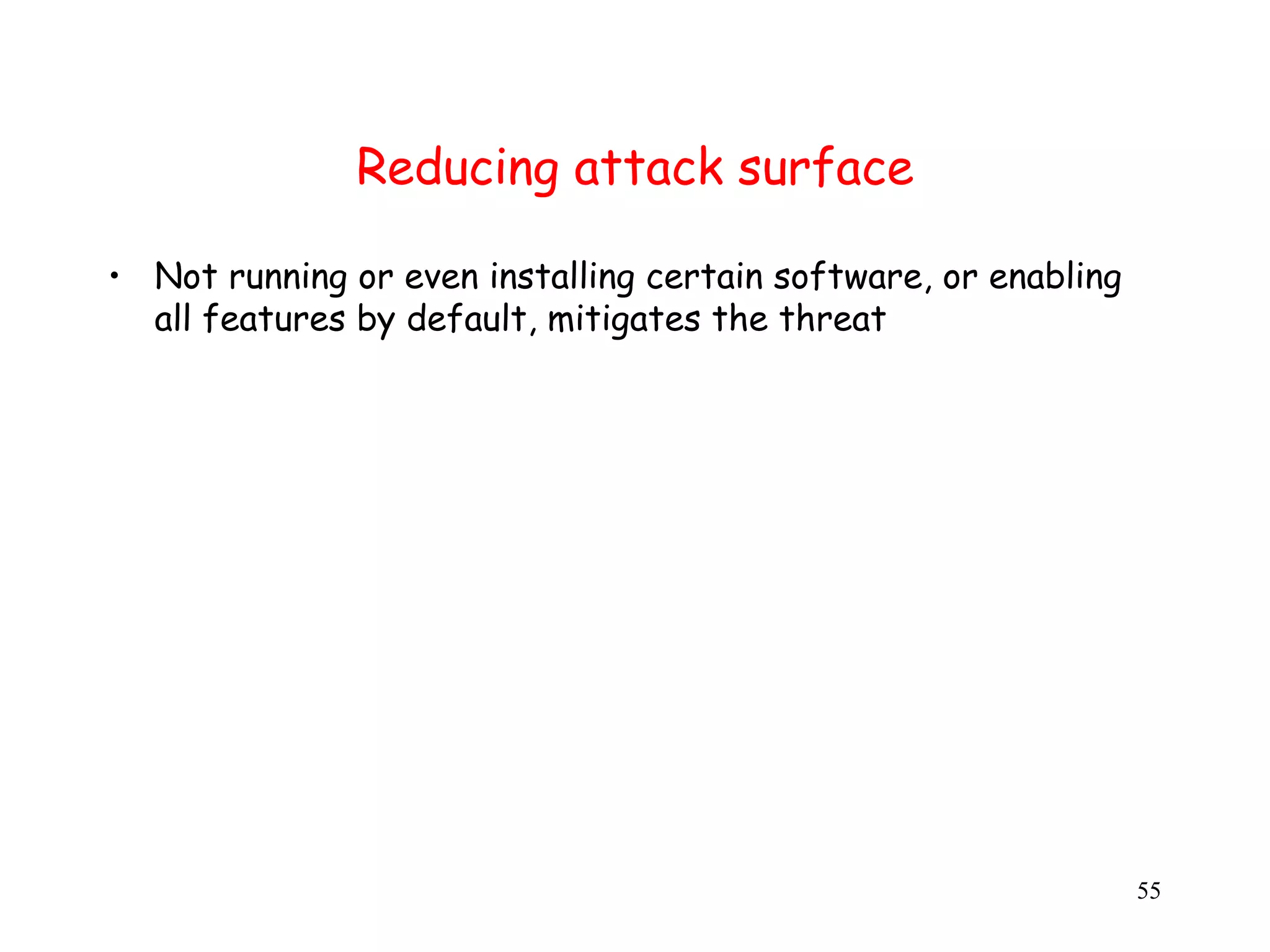 Reducing attack surface • Not running or even installing certain software, or enabling all features by default, mitigates the threat 55 