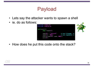 Payload
• Lets say the attacker wants to spawn a shell
• ie. do as follows:
• How does he put this code onto the stack?
11
 