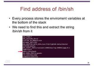 Find address of /bin/sh
• Every process stores the enviroment variables at
the bottom of the stack
• We need to find this and extract the string
/bin/sh from it
33
33
 