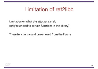 Limitation of ret2libc
Limitation on what the attacker can do
(only restricted to certain functions in the library)
These functions could be removed from the library
37
37
 