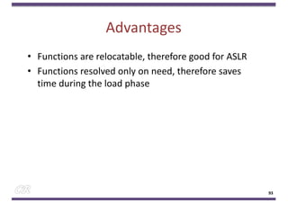 Advantages
• Functions are relocatable, therefore good for ASLR
• Functions resolved only on need, therefore saves
time during the load phase
93
 