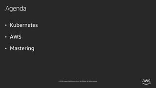 © 2019, Amazon Web Services, Inc. or its affiliates. All rights reserved.
Agenda
• Kubernetes
• AWS
• Mastering
 