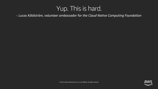 © 2019, Amazon Web Services, Inc. or its affiliates. All rights reserved.
Yup. This is hard.
- Lucas Käldström, volunteer ambassador for the Cloud Native Computing Foundation
 
