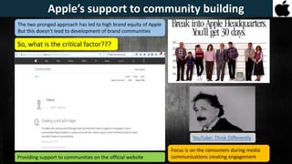 The two pronged approach has led to high brand equity of Apple
But this doesn’t lead to development of brand communities
Focus is on the consumers during media
communications creating engagementProviding support to communities on the official website
Apple’s support to community building
So, what is the critical factor???
YouTube: Think Differently
 