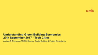 Understanding Green Building Economics
27th September 2017 - Tech Cities
Andrew D Thompson FRICS, Director, Savills Building & Project Consultancy
 