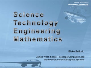 Blake Bullock
James Webb Space Telescope Campaign Lead
Northrop Grumman Aerospace Systems
Approved for Public Release by NASA, 25 May 2011, NGAS Case 11-0676
 