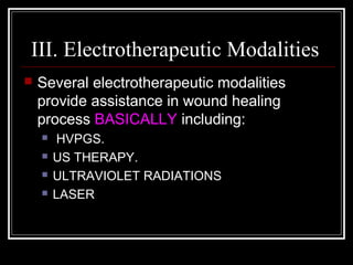 III. Electrotherapeutic Modalities
   Several electrotherapeutic modalities
    provide assistance in wound healing
    process BASICALLY including:
       HVPGS.
       US THERAPY.
       ULTRAVIOLET RADIATIONS
       LASER
 
