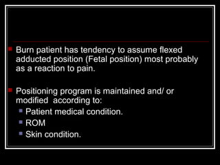   Burn patient has tendency to assume flexed
    adducted position (Fetal position) most probably
    as a reaction to pain.

   Positioning program is maintained and/ or
    modified according to:
     Patient medical condition.

     ROM

     Skin condition.
 