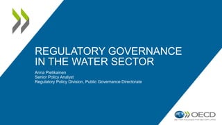 REGULATORY GOVERNANCE
IN THE WATER SECTOR
Anna Pietikainen
Senior Policy Analyst
Regulatory Policy Division, Public Governance Directorate
 