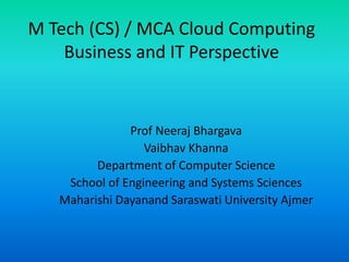 M Tech (CS) / MCA Cloud Computing
Business and IT Perspective
Prof Neeraj Bhargava
Vaibhav Khanna
Department of Computer Science
School of Engineering and Systems Sciences
Maharishi Dayanand Saraswati University Ajmer
 