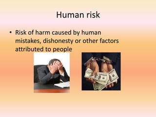 Human risk
• Risk of harm caused by human
mistakes, dishonesty or other factors
attributed to people
 