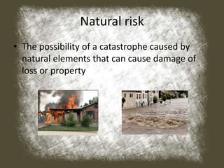 Natural risk
• The possibility of a catastrophe caused by
natural elements that can cause damage of
loss or property
 