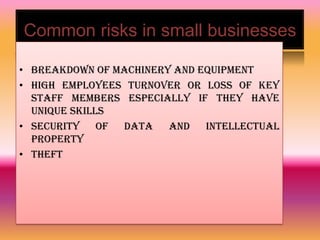 Common risks in small businesses
• Breakdown of machinery and equipment
• High employees turnover or loss of key
staff members especially if they have
unique skills
• Security of data and intellectual
property
• theft
 