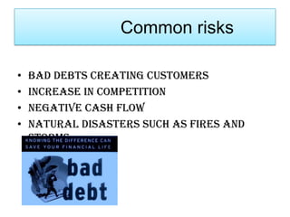 Common risks
• Bad debts creating customers
• Increase in competition
• Negative cash flow
• Natural disasters such as fires and
storms
 
