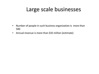 Large scale businesses
• Number of people in such business organization is more than
500
• Annual revenue is more than $35 million (estimate)
 