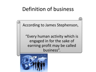 Definition of business
According to James Stephenson,
“Every human activity which is
engaged in for the sake of
earning profit may be called
business”.
 