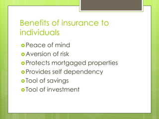 Benefits of insurance to
individuals
Peace of mind
Aversion of risk
Protects mortgaged properties
Provides self dependency
Tool of savings
Tool of investment
 
