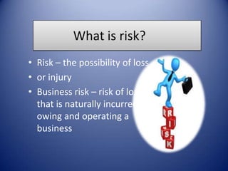 • Risk – the possibility of loss
• or injury
• Business risk – risk of loss
that is naturally incurred by
owing and operating a
business
 
