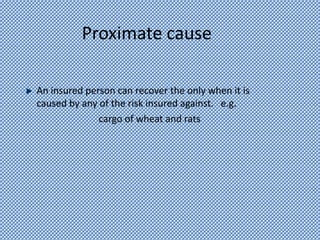 Proximate cause
An insured person can recover the only when it is
caused by any of the risk insured against. e.g.
cargo of wheat and rats
 