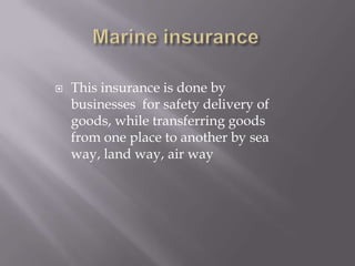  This insurance is done by
businesses for safety delivery of
goods, while transferring goods
from one place to another by sea
way, land way, air way
 
