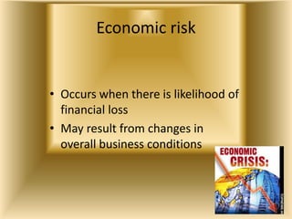 Economic risk
• Occurs when there is likelihood of
financial loss
• May result from changes in
overall business conditions
 