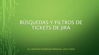 BÚSQUEDAS Y FILTROS DE
TICKETS DE JIRA
LIC. SANTIAGO RODRÍGUEZ PANIAGUA. (2019-2020)
 