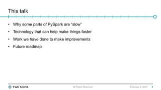 This talk
4February 9, 2017
•  Why some parts of PySpark are “slow”
•  Technology that can help make things faster
•  Work we have done to make improvements
•  Future roadmap
All Rights Reserved
 