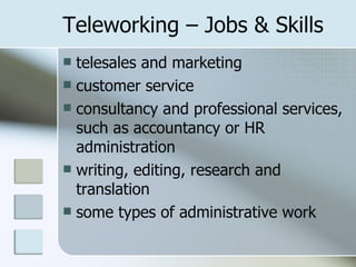Teleworking – Jobs & Skills telesales and marketing  customer service  consultancy and professional services, such as accountancy or HR administration  writing, editing, research and translation  some types of administrative work  