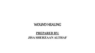 WOUND HEALING
PREPARED BY:
JISA SHEHZAAN ALTHAF
 