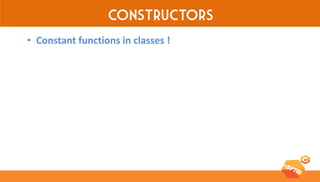 Constructors 
•Constant functions in classes !  