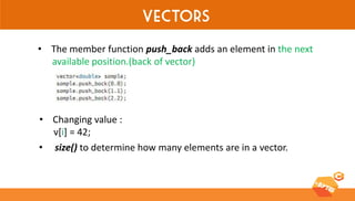 Vectors 
•The member function push_back adds an element in the next available position.(back of vector) 
•Changing value : v[i] = 42; 
• size() to determine how many elements are in a vector.  