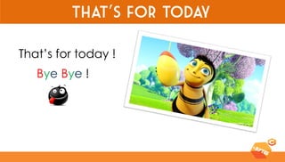 That’s for today 
That’s for today ! 
Bye Bye !  