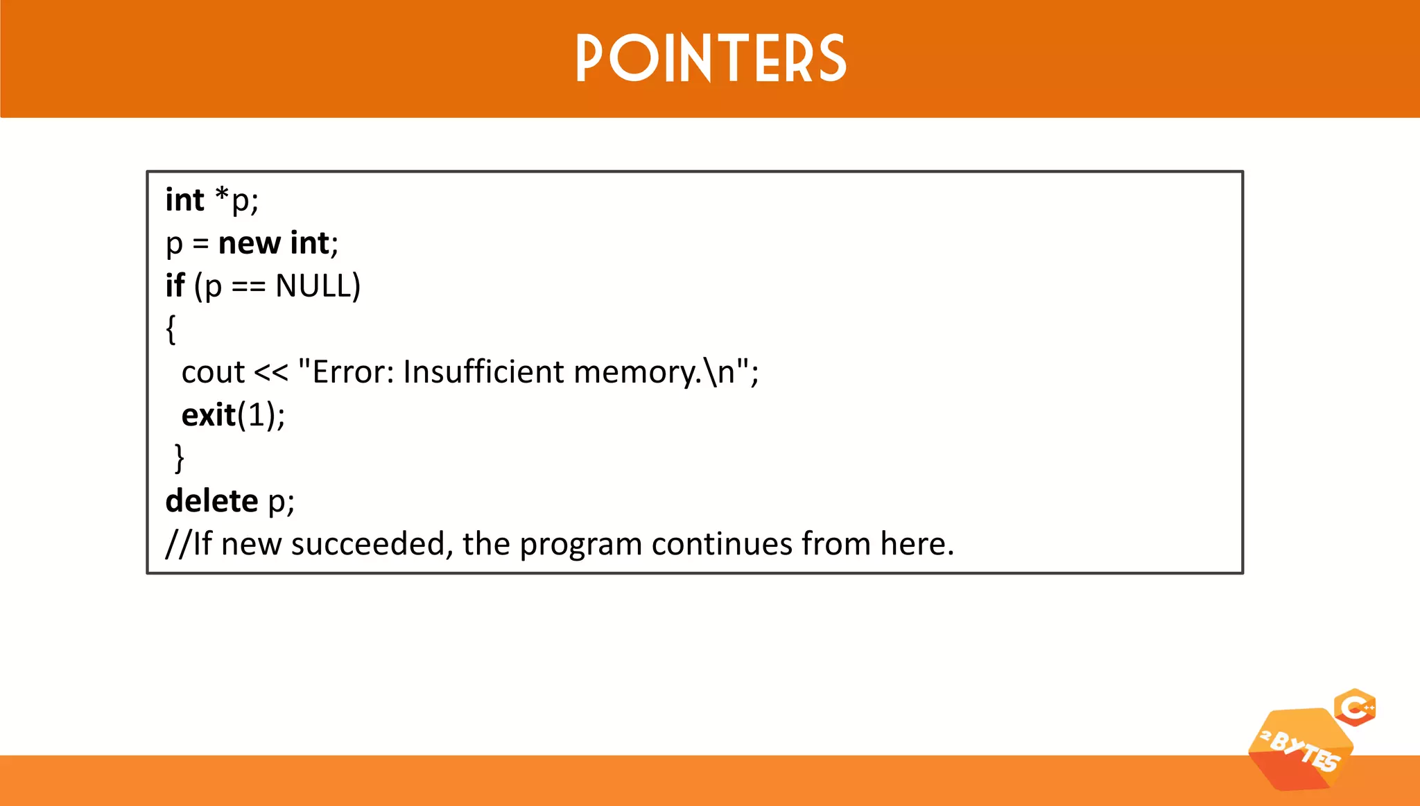 Pointers 
int *p; p = new int; if (p == NULL) { cout << "Error: Insufficient memory.n"; exit(1); } delete p; //If new succeeded, the program continues from here.  