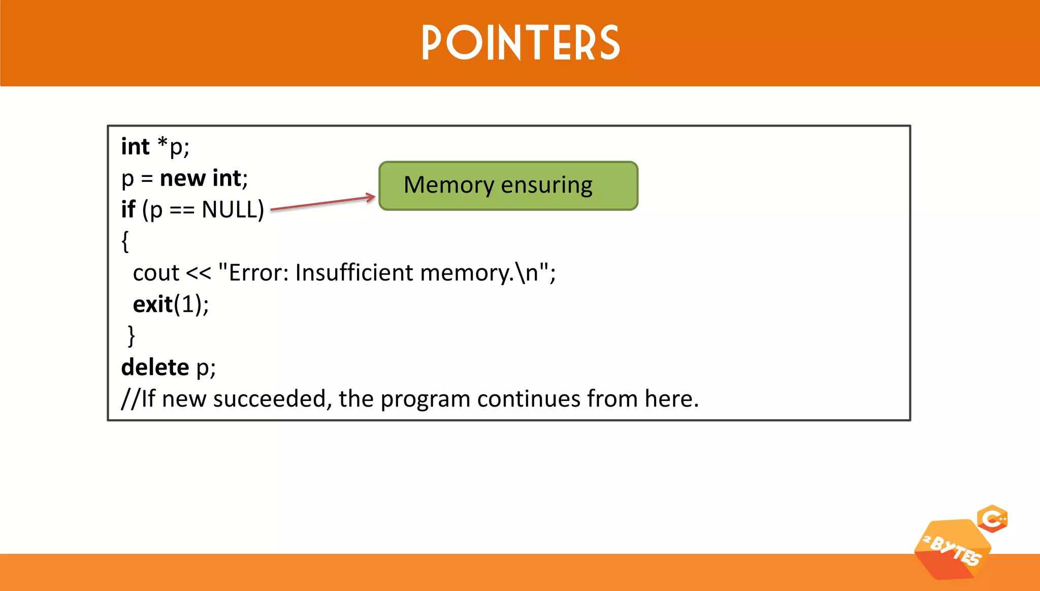 Pointers 
int *p; p = new int; if (p == NULL) { cout << "Error: Insufficient memory.n"; exit(1); } delete p; //If new succeeded, the program continues from here. 
Memory ensuring  