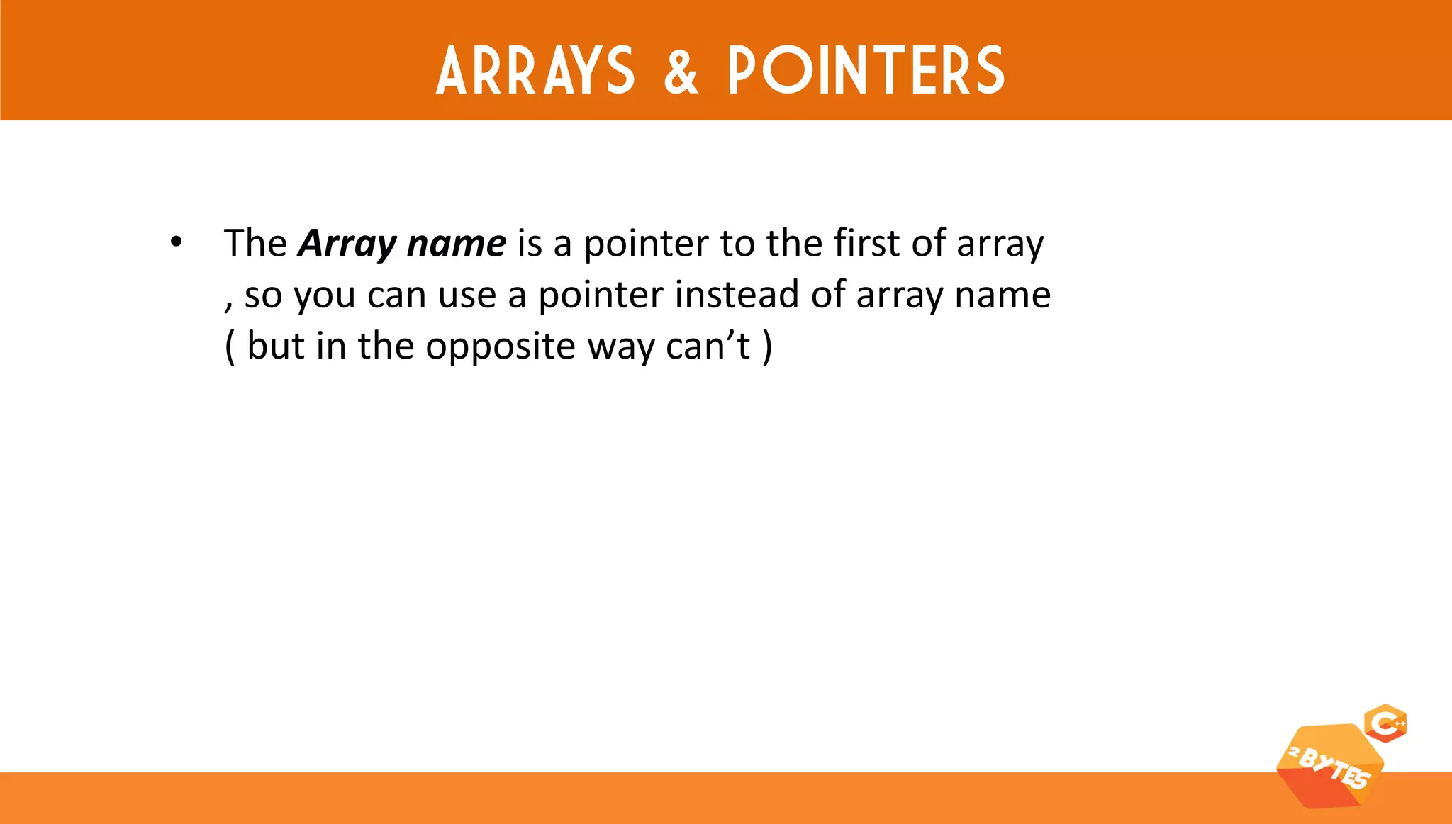 ARRAYS & POINTERS 
•The Array name is a pointer to the first of array , so you can use a pointer instead of array name ( but in the opposite way can’t )  