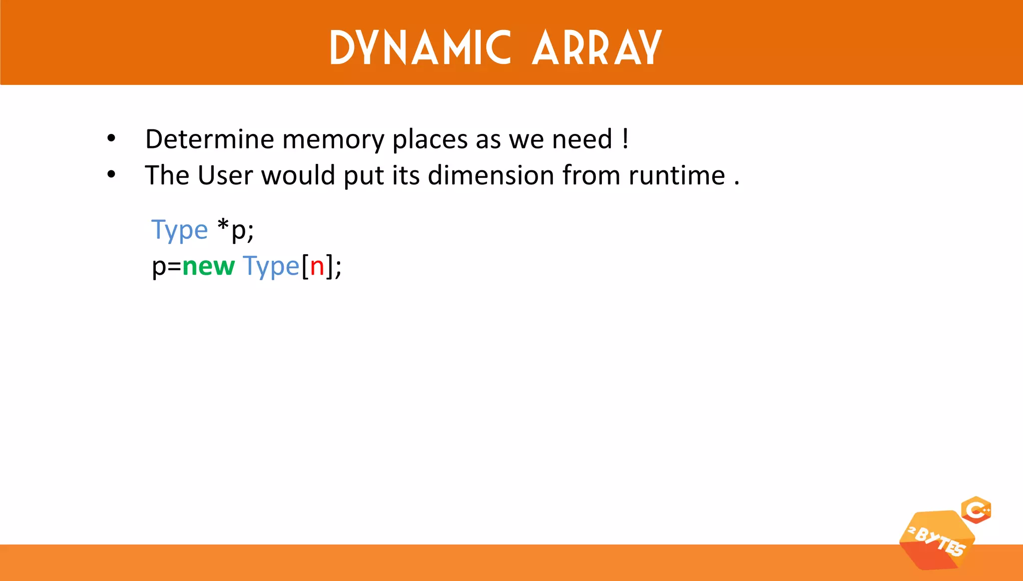 Dynamic array 
•Determine memory places as we need ! 
•The User would put its dimension from runtime . 
Type *p; 
p=new Type[n];  